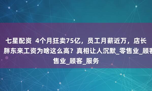 七星配资  4个月狂卖75亿，员工月薪近万，店长7.8万，胖东来工资为啥这么高？真相让人沉默_零售业_顾客_服务