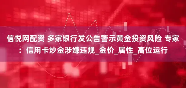 信悦网配资 多家银行发公告警示黄金投资风险 专家：信用卡炒金涉嫌违规_金价_属性_高位运行