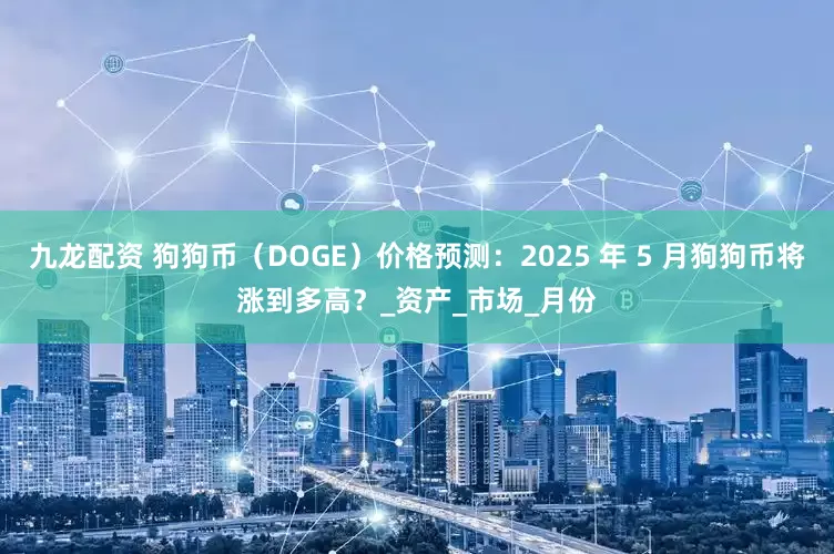 九龙配资 狗狗币（DOGE）价格预测：2025 年 5 月狗狗币将涨到多高？_资产_市场_月份