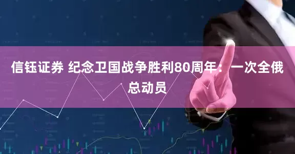 信钰证券 纪念卫国战争胜利80周年：一次全俄总动员