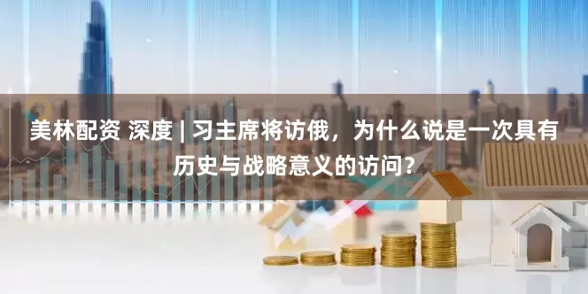 美林配资 深度 | 习主席将访俄，为什么说是一次具有历史与战略意义的访问？