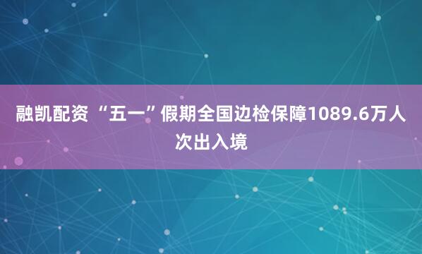 融凯配资 “五一”假期全国边检保障1089.6万人次出入境