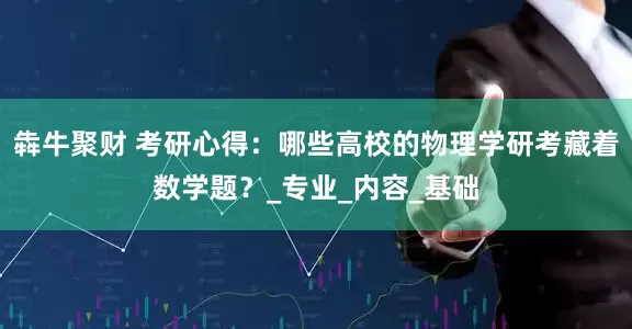 犇牛聚财 考研心得：哪些高校的物理学研考藏着数学题？_专业_内容_基础
