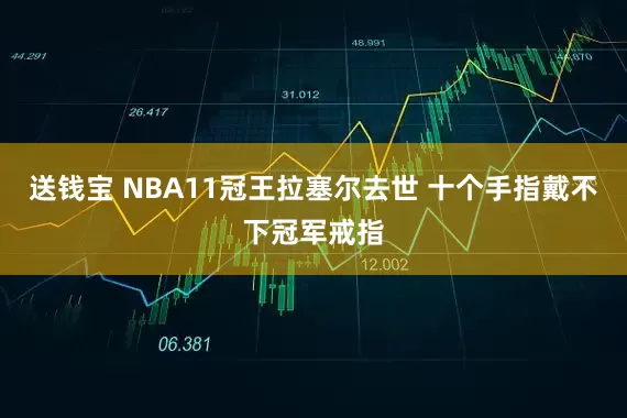 送钱宝 NBA11冠王拉塞尔去世 十个手指戴不下冠军戒指