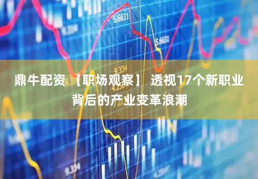 鼎牛配资 【职场观察】 透视17个新职业背后的产业变革浪潮