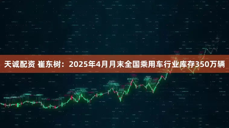 天诚配资 崔东树：2025年4月月末全国乘用车行业库存350万辆