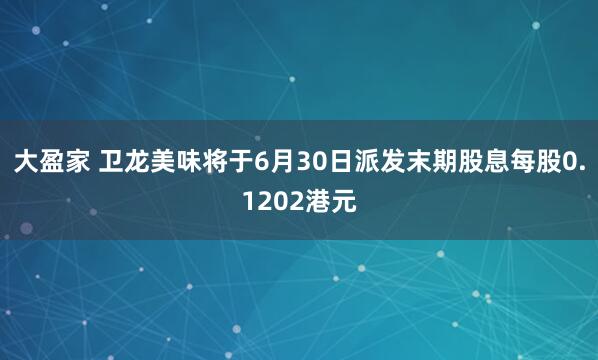 大盈家 卫龙美味将于6月30日派发末期股息每股0.1202港元