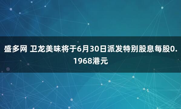 盛多网 卫龙美味将于6月30日派发特别股息每股0.1968港元