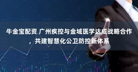 牛金宝配资 广州疾控与金域医学达成战略合作，共建智慧化公卫防控新体系