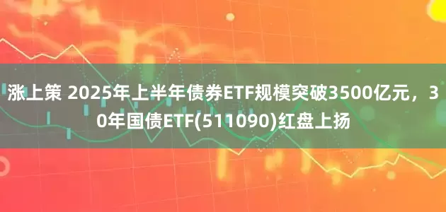 涨上策 2025年上半年债券ETF规模突破3500亿元，30年国债ETF(511090)红盘上扬