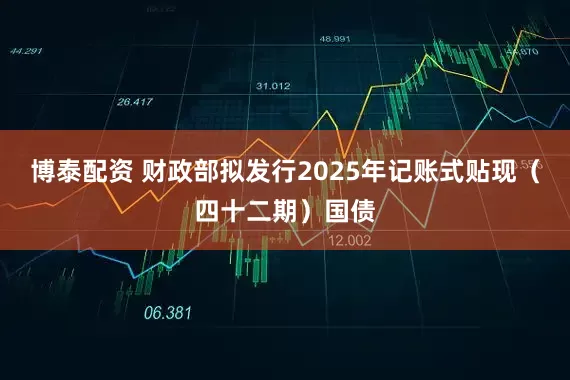 博泰配资 财政部拟发行2025年记账式贴现（四十二期）国债