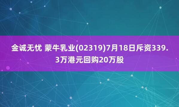 金诚无忧 蒙牛乳业(02319)7月18日斥资339.3万港元回购20万股