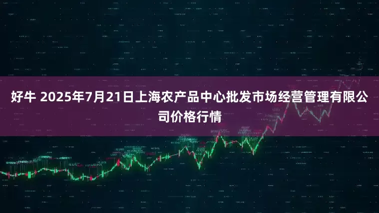 好牛 2025年7月21日上海农产品中心批发市场经营管理有限公司价格行情
