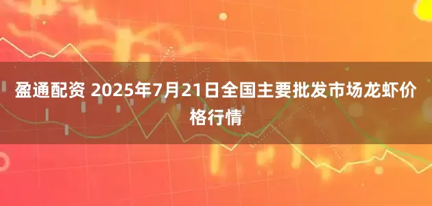 盈通配资 2025年7月21日全国主要批发市场龙虾价格行情