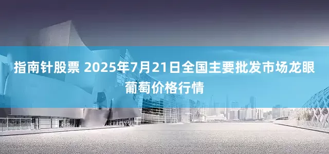 指南针股票 2025年7月21日全国主要批发市场龙眼葡萄价格行情