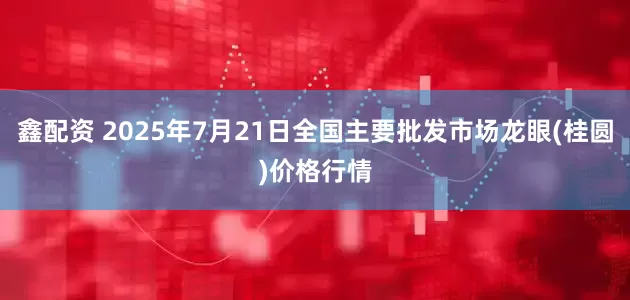 鑫配资 2025年7月21日全国主要批发市场龙眼(桂圆)价格行情