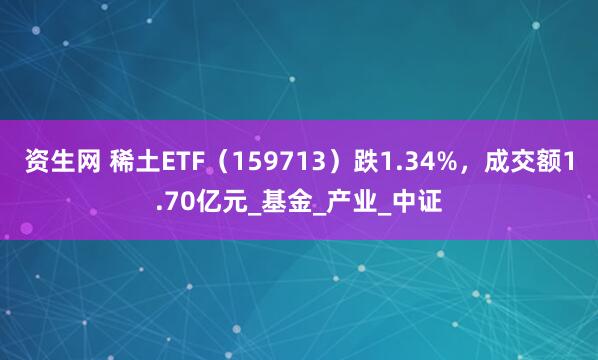 资生网 稀土ETF（159713）跌1.34%，成交额1.70亿元_基金_产业_中证