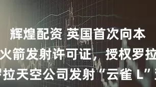 辉煌配资 英国首次向本土企业颁发火箭发射许可证，授权罗拉天空公司发射“云雀 L”亚轨道火箭