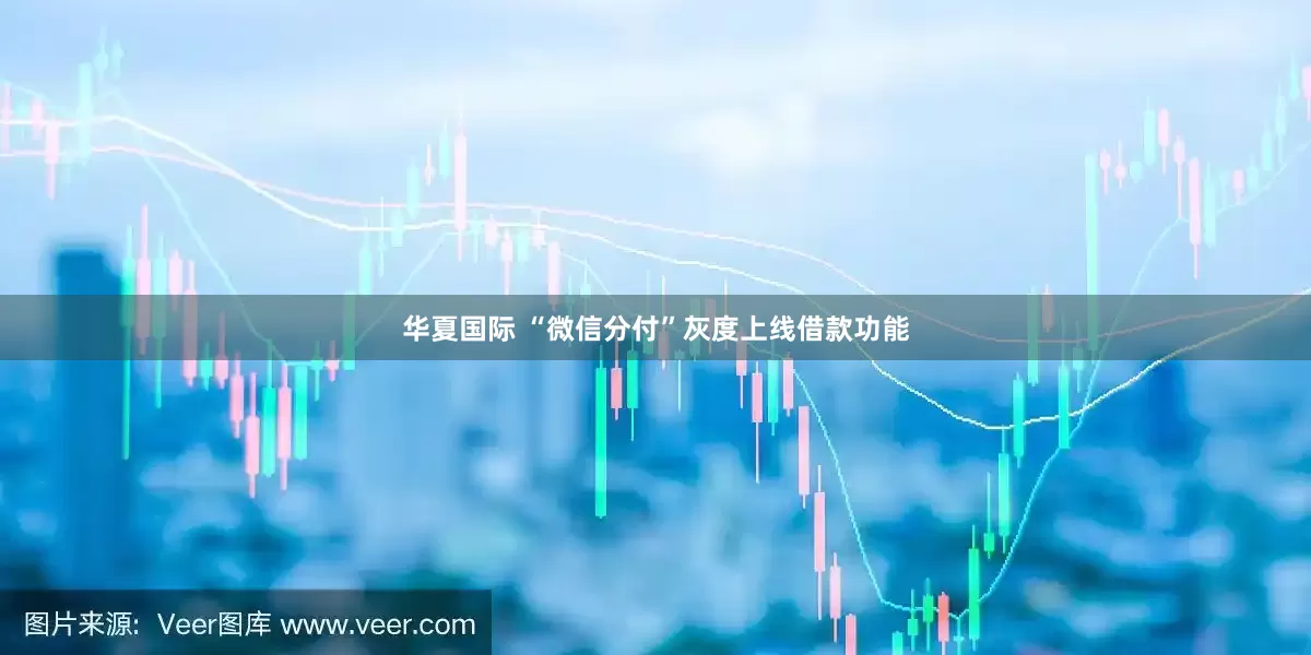 华夏国际 “微信分付”灰度上线借款功能