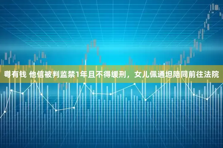 粤有钱 他信被判监禁1年且不得缓刑，女儿佩通坦陪同前往法院