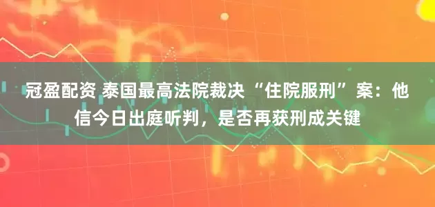 冠盈配资 泰国最高法院裁决 “住院服刑” 案：他信今日出庭听判，是否再获刑成关键