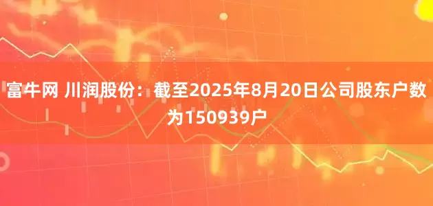 富牛网 川润股份：截至2025年8月20日公司股东户数为150939户