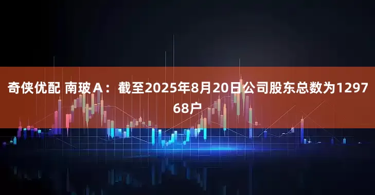 奇侠优配 南玻Ａ：截至2025年8月20日公司股东总数为129768户