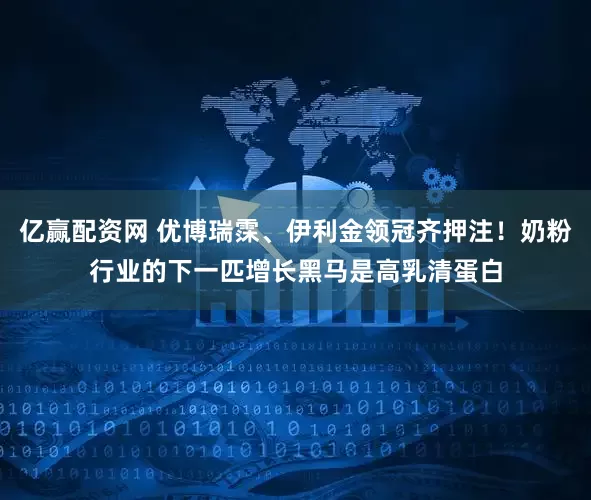 亿赢配资网 优博瑞霂、伊利金领冠齐押注！奶粉行业的下一匹增长黑马是高乳清蛋白