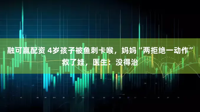 融可赢配资 4岁孩子被鱼刺卡喉，妈妈“两拒绝一动作”救了娃，医生：没得治