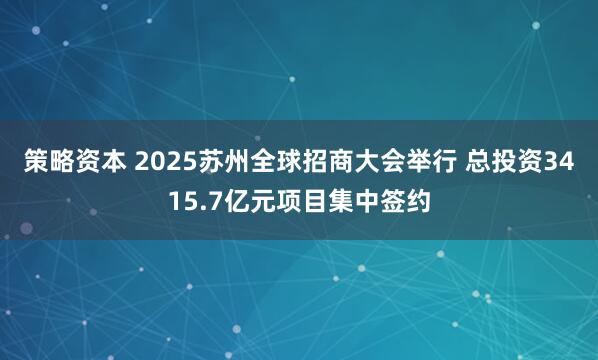 策略资本 2025苏州全球招商大会举行 总投资3415.7亿元项目集中签约