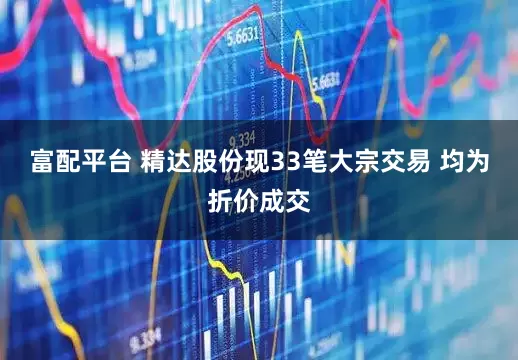 富配平台 精达股份现33笔大宗交易 均为折价成交