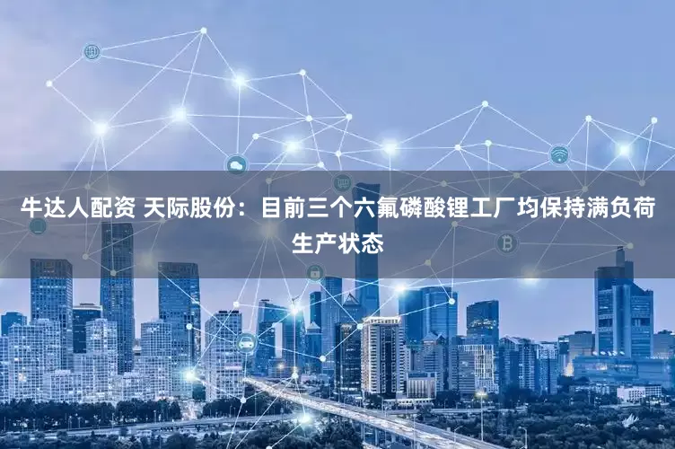 牛达人配资 天际股份：目前三个六氟磷酸锂工厂均保持满负荷生产状态