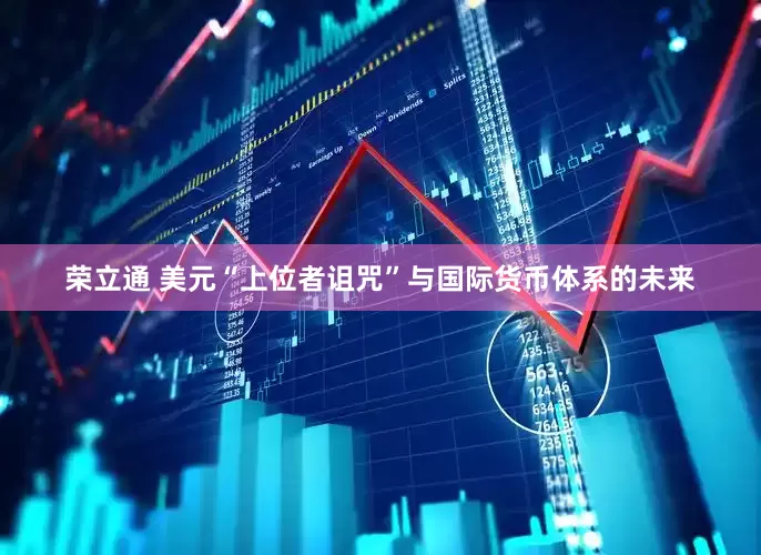 荣立通 美元“上位者诅咒”与国际货币体系的未来