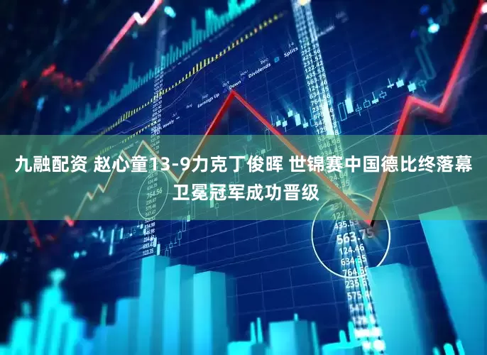 九融配资 赵心童13-9力克丁俊晖 世锦赛中国德比终落幕 卫冕冠军成功晋级